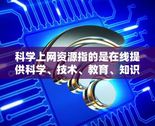 科学上网资源指的是在线提供科学、技术、教育、知识和信息的网络资源。以下是一些常用的科学上网资源 科学上网资源指的是在线提供科学、技术、教育、知识和信息的网络资源。以下是一些常用的科学上网资源