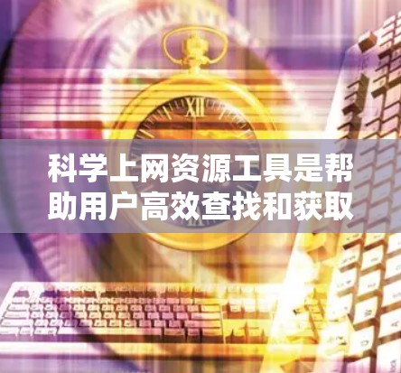 科学上网资源工具是帮助用户高效查找和获取科学资源的工具,适用于学生、教师、科研人员等多种场景。以下是对这些工具的详细总结和推荐 科学上网资源工具是帮助用户高效查找和获取科学资源的工具,适用于学生、教师、科研人员等多种场景。以下是对这些工具的详细总结和推荐
