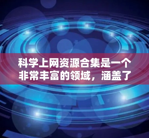 科学上网资源合集是一个非常丰富的领域,涵盖了学术、研究、学习和探索等多个方面。以下是一些常用的和可靠的科学上网资源合集,帮助您获取到您需要的资料 科学上网资源合集是一个非常丰富的领域,涵盖了学术、研究、学习和探索等多个方面。以下是一些常用的和可靠的科学上网资源合集,帮助您获取到您需要的资料