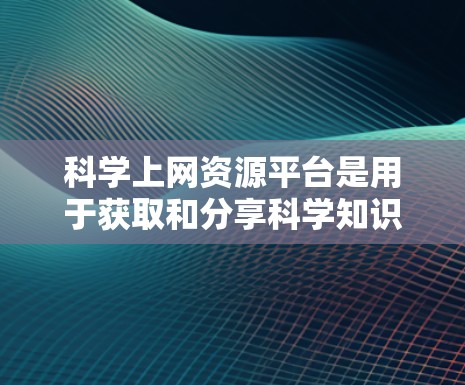 科学上网资源平台是用于获取和分享科学知识和信息的开放平台。以下是对这些平台的详细总结 科学上网资源平台是用于获取和分享科学知识和信息的开放平台。以下是对这些平台的详细总结