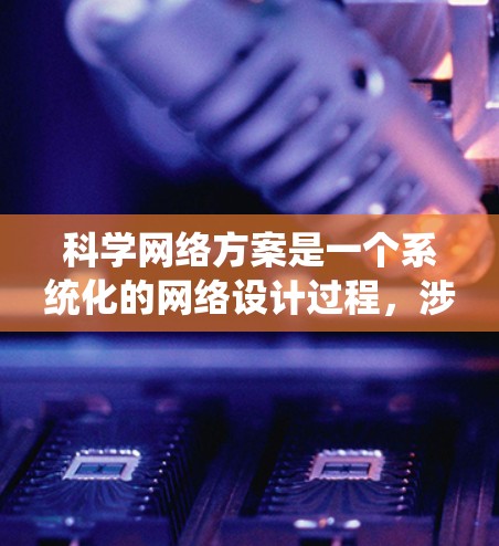 科学网络方案是一个系统化的网络设计过程,涉及多个领域和概念的整合。以下是一个结构化的指南,帮助你系统地理解和应用科学网络方案 科学网络方案是一个系统化的网络设计过程,涉及多个领域和概念的整合。以下是一个结构化的指南,帮助你系统地理解和应用科学网络方案