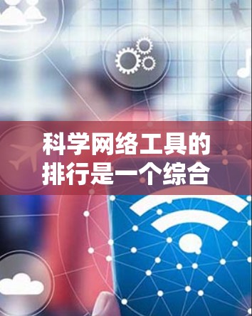 科学网络工具的排行是一个综合考量多个因素后形成的排名,以下是基于这些因素的综合评价 科学网络工具的排行是一个综合考量多个因素后形成的排名,以下是基于这些因素的综合评价