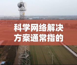 科学网络解决方案通常指的是用于科学领域的网络管理工具和工具,旨在帮助研究人员、科学家和专业人士高效管理网络资源,确保网络的安全性和可靠性。以下是一些常见的科学网络解决方案及其功能 科学网络解决方案通常指的是用于科学领域的网络管理工具和工具,旨在帮助研究人员、科学家和专业人士高效管理网络资源,确保网络的安全性和可靠性。以下是一些常见的科学网络解决方案及其功能