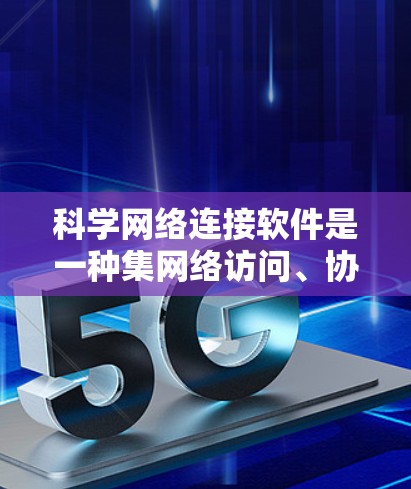 科学网络连接软件是一种集网络访问、协议转换和跨国家访问功能于一体的工具，广泛应用于跨国家科技交流中。以下是对这些软件的详细总结