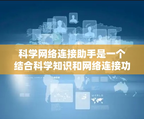 科学网络连接助手是一个结合科学知识和网络连接功能的智能工具,旨在帮助用户获取科学信息、进行科学研究和学习。以下是对其功能和应用的详细分析 科学网络连接助手是一个结合科学知识和网络连接功能的智能工具,旨在帮助用户获取科学信息、进行科学研究和学习。以下是对其功能和应用的详细分析