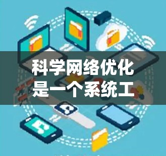 科学网络优化是一个系统工程,涉及多个环节和技能的学习和实践。以下是一个系统化的优化指南 科学网络优化是一个系统工程,涉及多个环节和技能的学习和实践。以下是一个系统化的优化指南