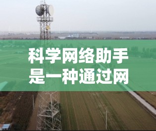 科学网络助手是一种通过网络平台提供科学计算、数据分析等服务的工具,旨在帮助用户获取科学信息、进行计算或数据分析。以下是对科学网络助手的详细分析 科学网络助手是一种通过网络平台提供科学计算、数据分析等服务的工具,旨在帮助用户获取科学信息、进行计算或数据分析。以下是对科学网络助手的详细分析