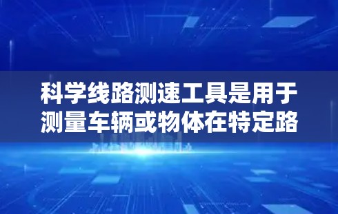 科学线路测速工具是用于测量车辆或物体在特定路径上的速度的装置。以下是一些常见的科学线路测速工具及其工作原理 科学线路测速工具是用于测量车辆或物体在特定路径上的速度的装置。以下是一些常见的科学线路测速工具及其工作原理