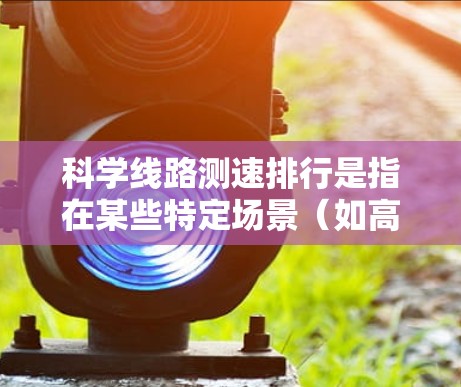 科学线路测速排行是指在某些特定场景(如高速公路、网络测试等)中对线路进行测量和排序,通常用于评估性能、优化设计或进行测试比较。以下是一些可能涉及的测速排行指标和相关数据 科学线路测速排行是指在某些特定场景(如高速公路、网络测试等)中对线路进行测量和排序,通常用于评估性能、优化设计或进行测试比较。以下是一些可能涉及的测速排行指标和相关数据