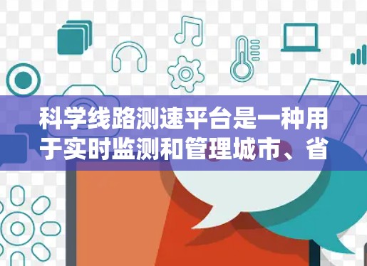 科学线路测速平台是一种用于实时监测和管理城市、省道和高速公路交通流量的设备系统,广泛应用于科学和交通管理领域。以下是关于该技术的详细分析 科学线路测速平台是一种用于实时监测和管理城市、省道和高速公路交通流量的设备系统,广泛应用于科学和交通管理领域。以下是关于该技术的详细分析