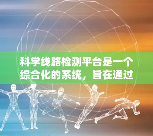 科学线路检测平台是一个综合化的系统,旨在通过科学的方法和先进技术,实时检测和分析线路中的异常情况。以下是一个详细的平台设计思路 科学线路检测平台是一个综合化的系统,旨在通过科学的方法和先进技术,实时检测和分析线路中的异常情况。以下是一个详细的平台设计思路