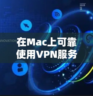 在Mac上可靠使用VPN服务，推荐以下几种软件，并提醒关注安全问题