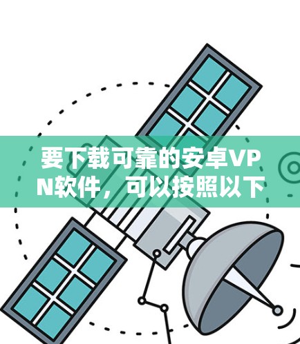 要下载可靠的安卓VPN软件,可以按照以下步骤进行选择和下载 要下载可靠的安卓VPN软件,可以按照以下步骤进行选择和下载
