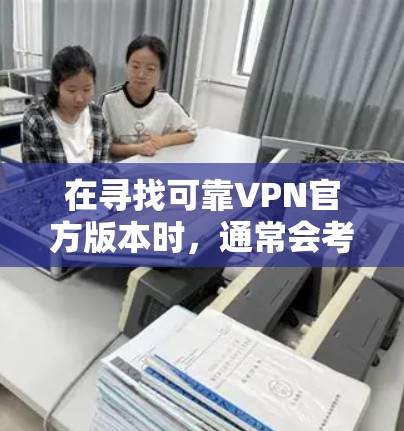 在寻找可靠VPN官方版本时,通常会考虑以下几点 在寻找可靠VPN官方版本时,通常会考虑以下几点