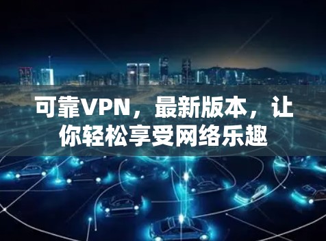可靠VPN，最新版本，让你轻松享受网络乐趣