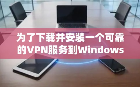 为了下载并安装一个可靠的VPN服务到Windows系统，您可以按照以下步骤进行
