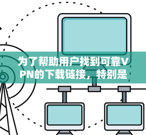 为了帮助用户找到可靠VPN的下载链接，特别是针对安卓版的，以下是分步骤的整理