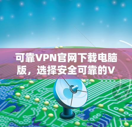 可靠VPN官网下载电脑版,选择安全可靠的VPN,保障你的网络连接 可靠VPN官网下载电脑版,选择安全可靠的VPN,保障你的网络连接