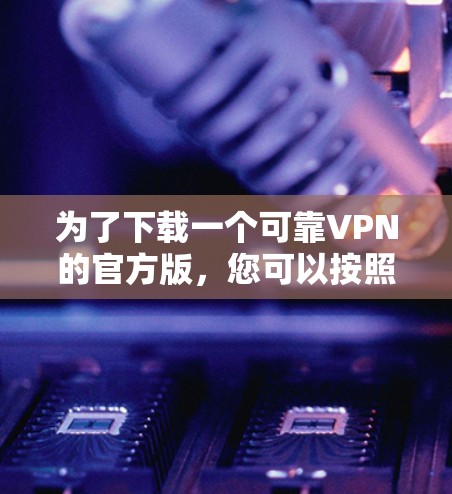 为了下载一个可靠VPN的官方版,您可以按照以下步骤进行 为了下载一个可靠VPN的官方版,您可以按照以下步骤进行
