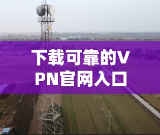 下载可靠的VPN官网入口 下载可靠的VPN官网入口