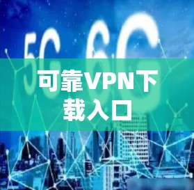 可靠VPN下载入口 可靠VPN下载入口