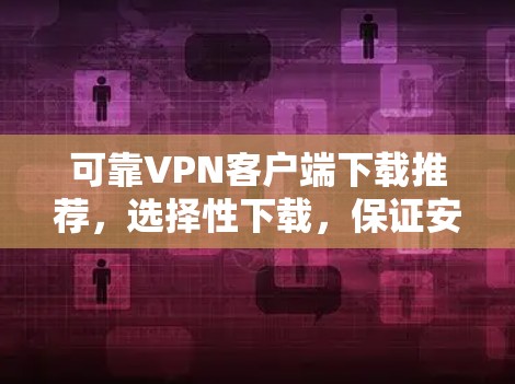 可靠VPN客户端下载推荐，选择性下载，保证安全可靠