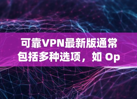 可靠VPN最新版通常包括多种选项，如 OpenVPN、SNAT、SNAT+和RealVPN。以下是对这些选项的总结和推荐