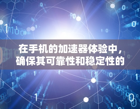 在手机的加速器体验中,确保其可靠性和稳定性的关键是优化加速器功能、定期维护以及适配不同设备。以下是一些相关建议 在手机的加速器体验中,确保其可靠性和稳定性的关键是优化加速器功能、定期维护以及适配不同设备。以下是一些相关建议