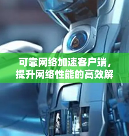 可靠网络加速客户端,提升网络性能的高效解决方案 可靠网络加速客户端,提升网络性能的高效解决方案