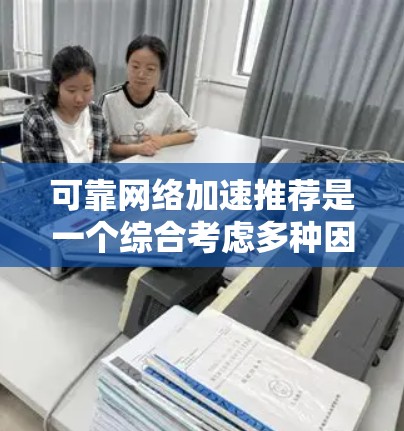可靠网络加速推荐是一个综合考虑多种因素的策略,旨在提高网络连接的稳定性、加快数据传输和优化用户体验。以下是一个结构化的总结和推荐 可靠网络加速推荐是一个综合考虑多种因素的策略,旨在提高网络连接的稳定性、加快数据传输和优化用户体验。以下是一个结构化的总结和推荐