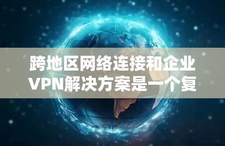跨地区网络连接和企业VPN解决方案是一个复杂而重要的领域,需要综合考虑多个因素以确保企业的安全、高效和灵活。以下是一个分步骤的分析和建议 跨地区网络连接和企业VPN解决方案是一个复杂而重要的领域,需要综合考虑多个因素以确保企业的安全、高效和灵活。以下是一个分步骤的分析和建议