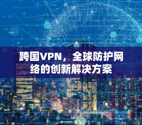跨国VPN，全球防护网络的创新解决方案