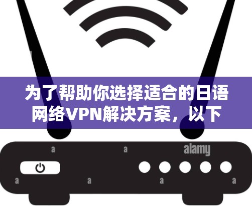 为了帮助你选择适合的日语网络VPN解决方案，以下是详细的步骤和信息