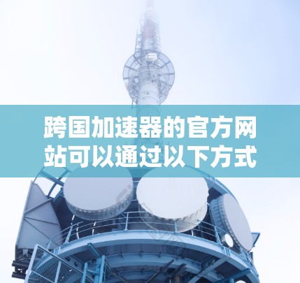 跨国加速器的官方网站可以通过以下方式访问 跨国加速器的官方网站可以通过以下方式访问