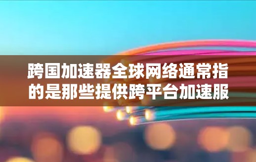 跨国加速器全球网络通常指的是那些提供跨平台加速服务的网络,旨在帮助用户在不同设备和平台之间加速流量或下载。以下是几个主要的跨国加速器 跨国加速器全球网络通常指的是那些提供跨平台加速服务的网络,旨在帮助用户在不同设备和平台之间加速流量或下载。以下是几个主要的跨国加速器