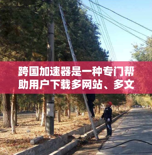跨国加速器是一种专门帮助用户下载多网站、多文件的加速工具,通常支持从不同国家或地区的网站下载。以下是几个常见的跨国加速器推荐 跨国加速器是一种专门帮助用户下载多网站、多文件的加速工具,通常支持从不同国家或地区的网站下载。以下是几个常见的跨国加速器推荐