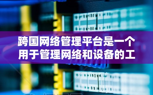 跨国网络管理平台是一个用于管理网络和设备的工具,旨在帮助用户高效地访问和配置外部网络或内部设备。以下是对该平台的详细介绍 跨国网络管理平台是一个用于管理网络和设备的工具,旨在帮助用户高效地访问和配置外部网络或内部设备。以下是对该平台的详细介绍