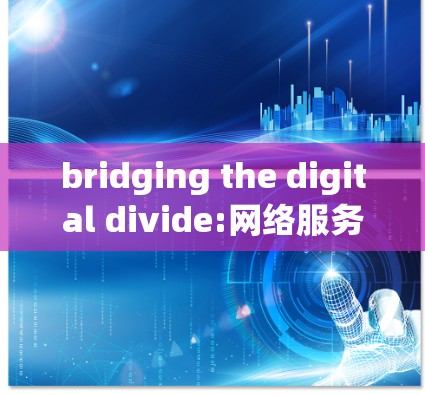 bridging the digital divide:网络服务与跨国网络解决方案 bridging the digital divide:网络服务与跨国网络解决方案