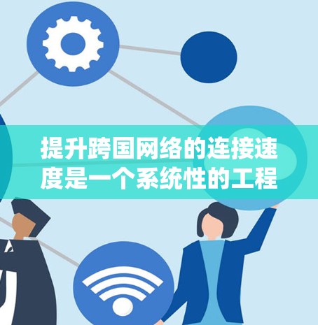 提升跨国网络的连接速度是一个系统性的工程,需要从多个层面进行优化和调整。以下是一个结构化的解决方案 提升跨国网络的连接速度是一个系统性的工程,需要从多个层面进行优化和调整。以下是一个结构化的解决方案
