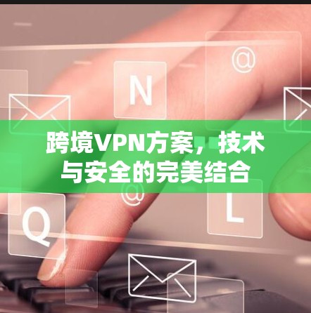 跨境VPN方案,技术与安全的完美结合 跨境VPN方案,技术与安全的完美结合
