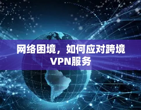网络困境,如何应对跨境VPN服务 网络困境,如何应对跨境VPN服务