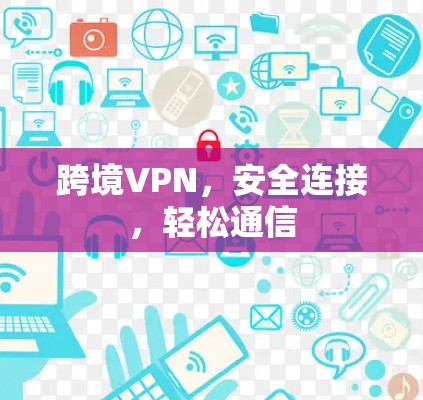 跨境VPN,安全连接,轻松通信 跨境VPN,安全连接,轻松通信