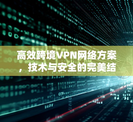 高效跨境VPN网络方案,技术与安全的完美结合 高效跨境VPN网络方案,技术与安全的完美结合