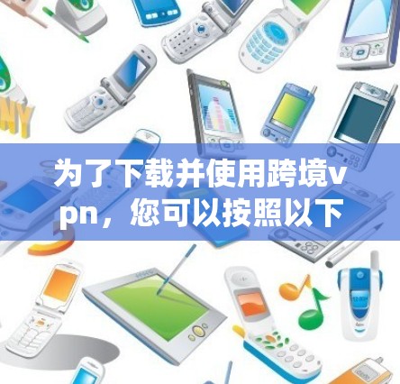 为了下载并使用跨境vpn,您可以按照以下步骤进行 为了下载并使用跨境vpn,您可以按照以下步骤进行