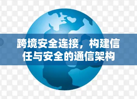 跨境安全连接,构建信任与安全的通信架构 跨境安全连接,构建信任与安全的通信架构