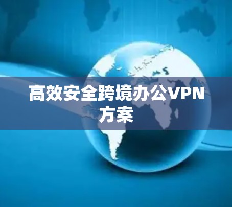 高效安全跨境办公VPN方案
