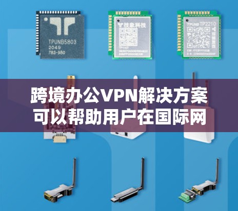 跨境办公VPN解决方案可以帮助用户在国际网络环境中访问本地资源，同时保持数据隐私和安全。以下是一些常见的跨境办公VPN解决方案