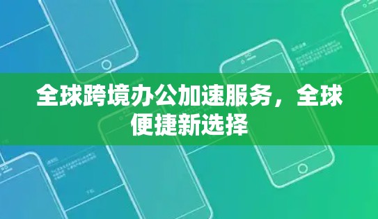 全球跨境办公加速服务,全球便捷新选择 全球跨境办公加速服务,全球便捷新选择
