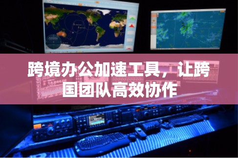 跨境办公加速工具,让跨国团队高效协作 跨境办公加速工具,让跨国团队高效协作
