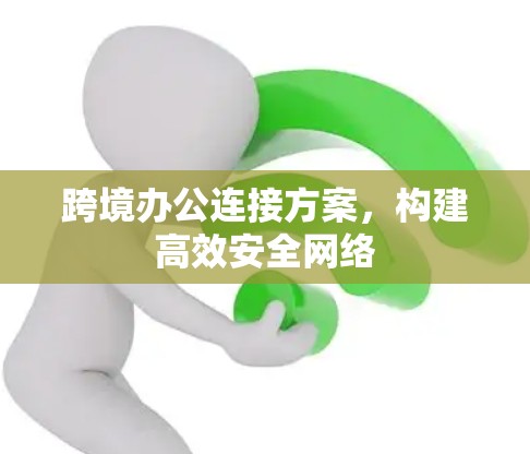 跨境办公连接方案,构建高效安全网络 跨境办公连接方案,构建高效安全网络